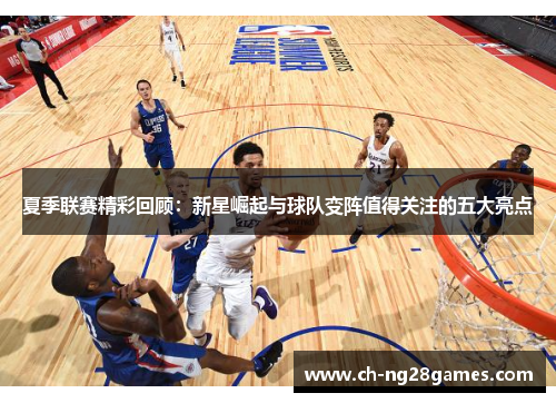夏季联赛精彩回顾：新星崛起与球队变阵值得关注的五大亮点