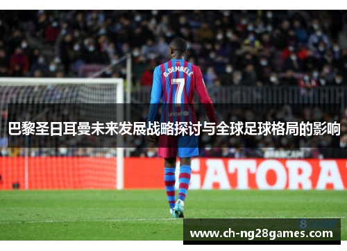 巴黎圣日耳曼未来发展战略探讨与全球足球格局的影响