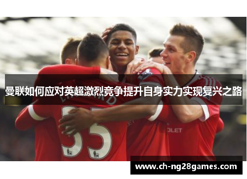 曼联如何应对英超激烈竞争提升自身实力实现复兴之路