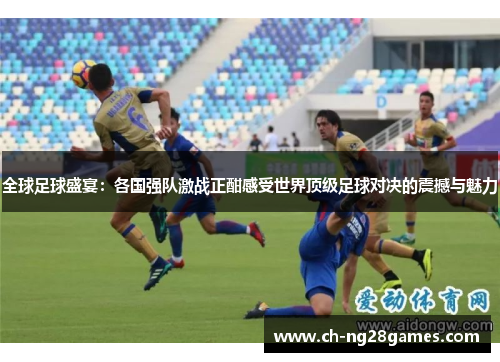 全球足球盛宴：各国强队激战正酣感受世界顶级足球对决的震撼与魅力