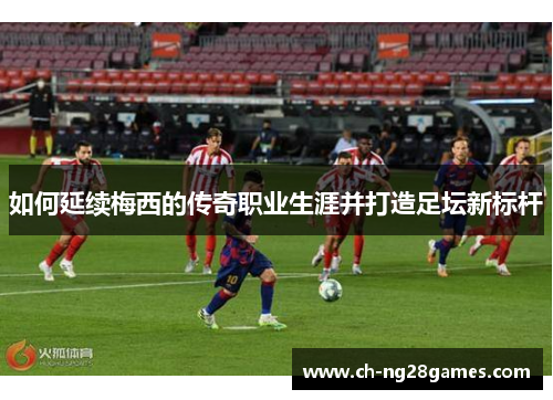 如何延续梅西的传奇职业生涯并打造足坛新标杆