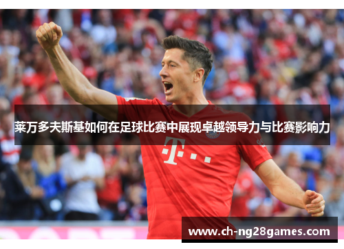 莱万多夫斯基如何在足球比赛中展现卓越领导力与比赛影响力