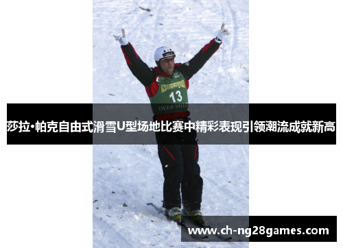 莎拉·帕克自由式滑雪U型场地比赛中精彩表现引领潮流成就新高
