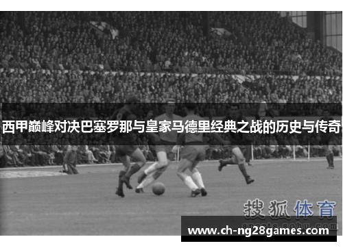 西甲巅峰对决巴塞罗那与皇家马德里经典之战的历史与传奇