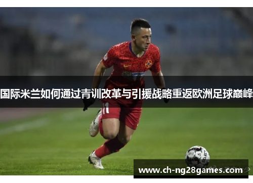 国际米兰如何通过青训改革与引援战略重返欧洲足球巅峰