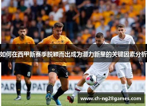 如何在西甲新赛季脱颖而出成为潜力新星的关键因素分析