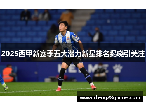 2025西甲新赛季五大潜力新星排名揭晓引关注