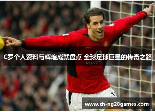 C罗个人资料与辉煌成就盘点 全球足球巨星的传奇之路