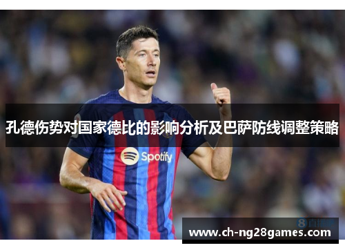 孔德伤势对国家德比的影响分析及巴萨防线调整策略