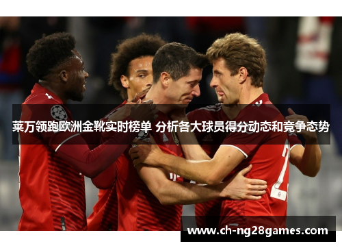 莱万领跑欧洲金靴实时榜单 分析各大球员得分动态和竞争态势