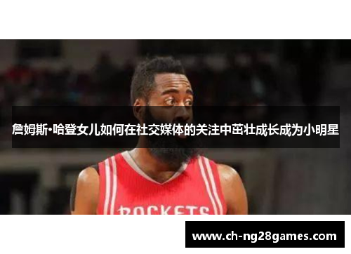 詹姆斯·哈登女儿如何在社交媒体的关注中茁壮成长成为小明星