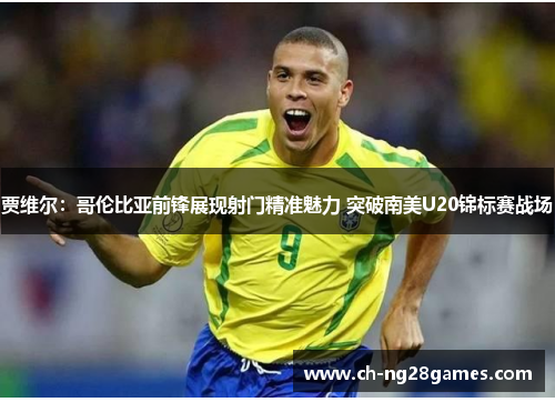 贾维尔：哥伦比亚前锋展现射门精准魅力 突破南美U20锦标赛战场
