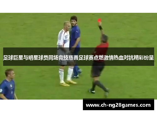 足球巨星与明星球员同场竞技慈善足球赛点燃激情热血对抗精彩纷呈