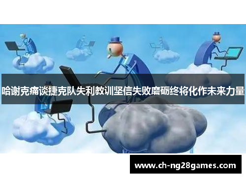 哈谢克痛谈捷克队失利教训坚信失败磨砺终将化作未来力量