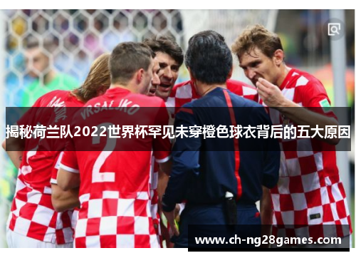 揭秘荷兰队2022世界杯罕见未穿橙色球衣背后的五大原因