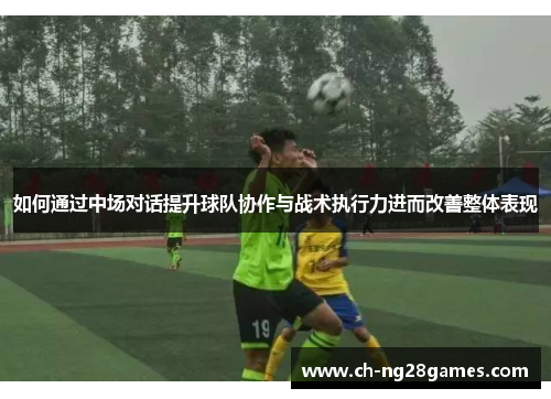 如何通过中场对话提升球队协作与战术执行力进而改善整体表现