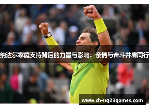 纳达尔家庭支持背后的力量与影响：亲情与奋斗并肩同行